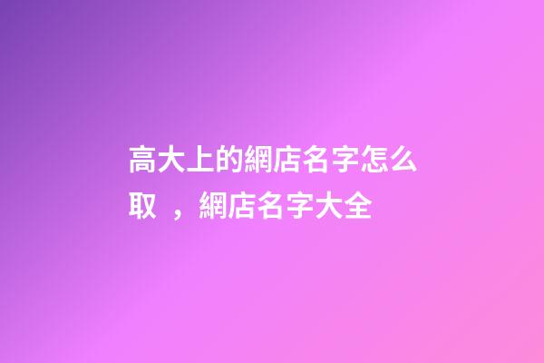 高大上的網店名字怎么取，網店名字大全-第1張-店鋪起名-玄機派